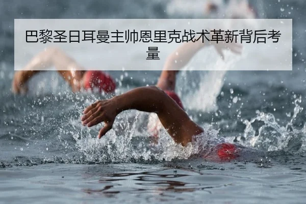 巴黎圣日耳曼主帅恩里克战术革新背后考量（3377SPORTS）